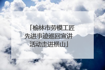 榆林市劳模工匠先进事迹巡回宣讲活动走进横山