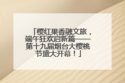 樱红果香融文旅，端午狂欢启新篇——第十九届烟台大樱桃节盛大开幕！