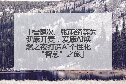 檀健次、张雨绮等为健康开麦，爱康AI焕燃之夜打造AI个性化“智愈”之旅