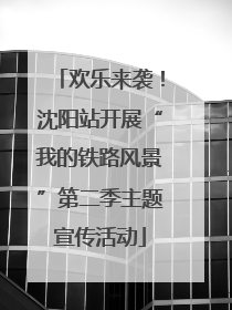 欢乐来袭！沈阳站开展“我的铁路风景”第二季主题宣传活动