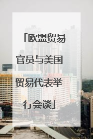 欧盟贸易官员与美国贸易代表举行会谈