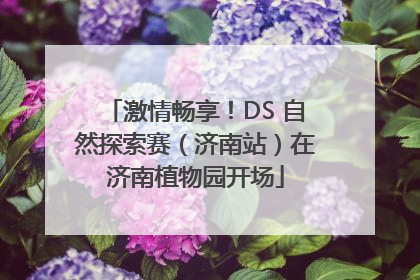激情畅享！DS 自然探索赛（济南站）在济南植物园开场