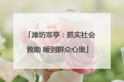 潍坊寒亭：抓实社会救助 暖到群众心里