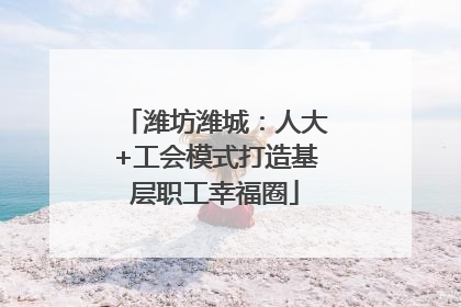 潍坊潍城：人大+工会模式打造基层职工幸福圈