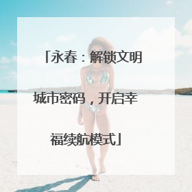 永春：解锁文明城市密码，开启幸福续航模式