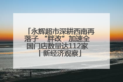 永辉超市深耕西南再落子 “胖改”加速全国门店数量达112家丨新经济观察