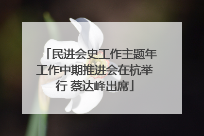 民进会史工作主题年工作中期推进会在杭举行 蔡达峰出席