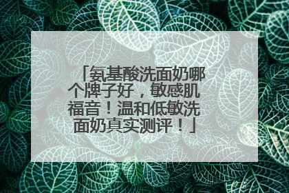 氨基酸洗面奶哪个牌子好，敏感肌福音！温和低敏洗面奶真实测评！