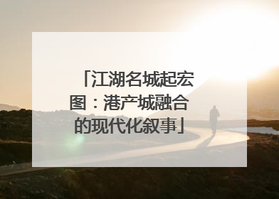 江湖名城起宏图：港产城融合的现代化叙事