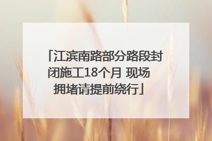 江滨南路部分路段封闭施工18个月 现场拥堵请提前绕行