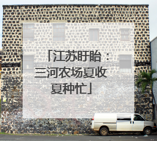 江苏盱眙：三河农场夏收夏种忙