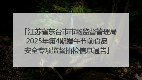 江苏省东台市市场监督管理局2025年第4期端午节前食品安全专项监督抽检信息通告