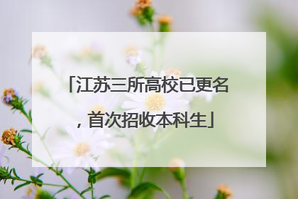 江苏三所高校已更名，首次招收本科生