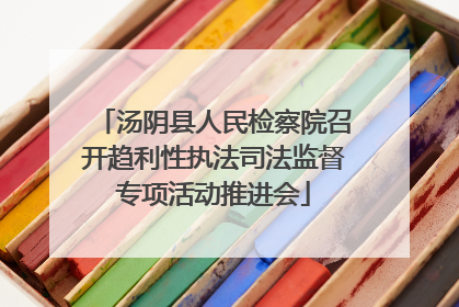 汤阴县人民检察院召开趋利性执法司法监督专项活动推进会