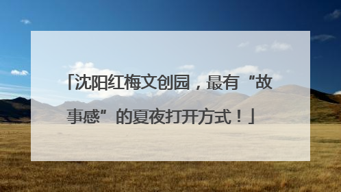 沈阳红梅文创园，最有“故事感”的夏夜打开方式！