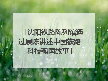 沈阳铁路陈列馆通过展陈讲述中国铁路科技强国故事
