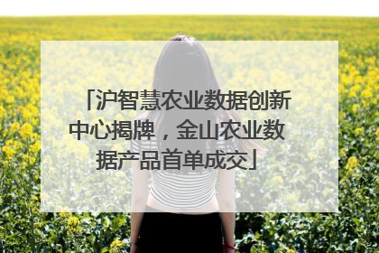 沪智慧农业数据创新中心揭牌，金山农业数据产品首单成交