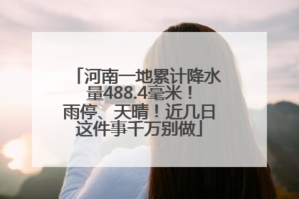 河南一地累计降水量488.4毫米！雨停、天晴！近几日这件事千万别做