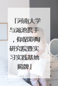 河南大学与渑池携手，仰韶彩陶研究院暨实习实践基地揭牌