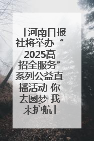 河南日报社将举办“2025高招全服务”系列公益直播活动 你去圆梦 我来护航