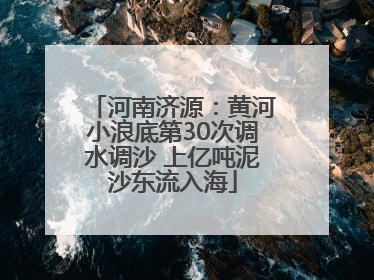 河南济源：黄河小浪底第30次调水调沙 上亿吨泥沙东流入海