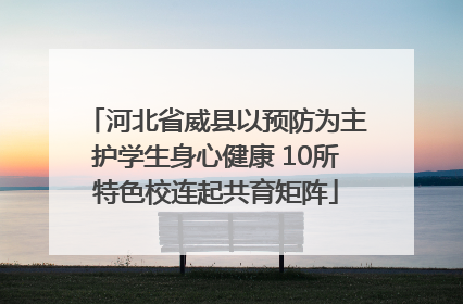河北省威县以预防为主护学生身心健康 10所特色校连起共育矩阵