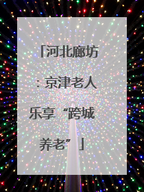 河北廊坊：京津老人乐享“跨城养老”