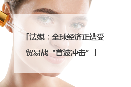 法媒：全球经济正遭受贸易战“首波冲击”