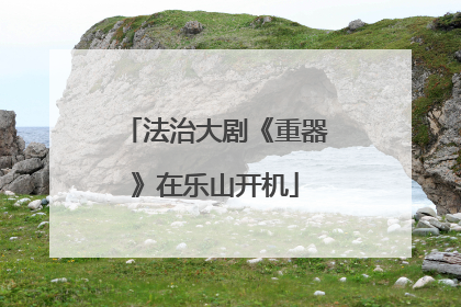法治大剧《重器》在乐山开机