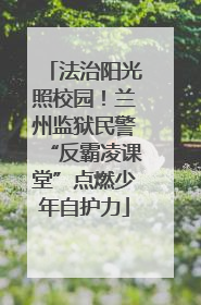 法治阳光照校园！兰州监狱民警“反霸凌课堂”点燃少年自护力