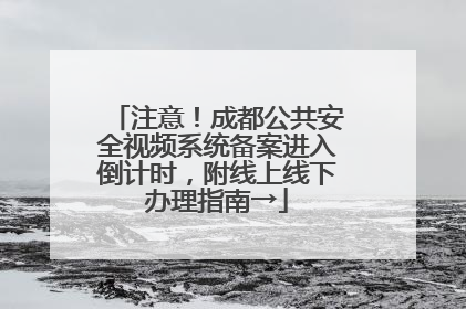 注意！成都公共安全视频系统备案进入倒计时，附线上线下办理指南→