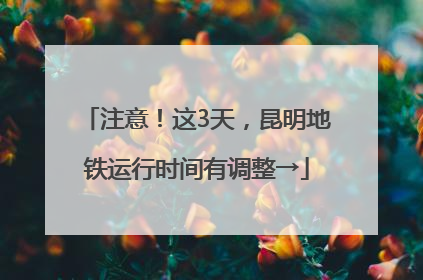 注意！这3天，昆明地铁运行时间有调整→