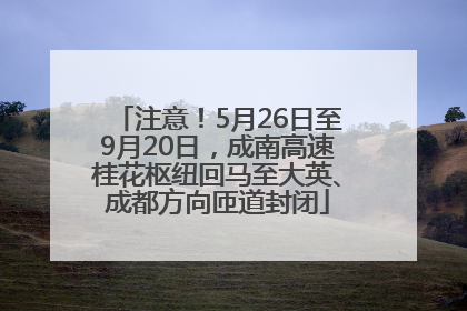 注意！5月26日至9月20日，成南高速桂花枢纽回马至大英、成都方向匝道封闭