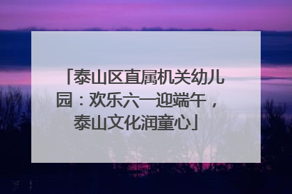 泰山区直属机关幼儿园：欢乐六一迎端午，泰山文化润童心