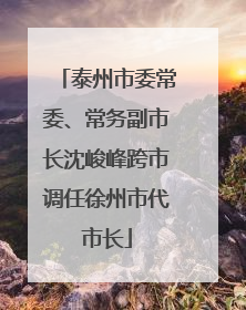 泰州市委常委、常务副市长沈峻峰跨市调任徐州市代市长