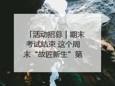 活动招募｜期末考试结束 这个周末“故匠新生”第二弹等着同学们来体验！