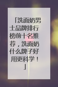 洗面奶男士品牌排行榜前十名推荐，洗面奶什么牌子好用更科学！