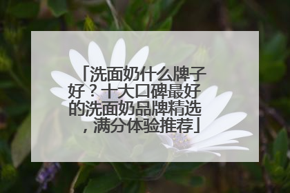 洗面奶什么牌子好？十大口碑最好的洗面奶品牌精选，满分体验推荐
