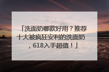 洗面奶哪款好用？推荐十大被疯狂安利的洗面奶，618入手超值！