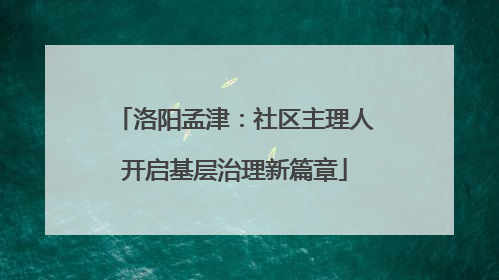 洛阳孟津：社区主理人开启基层治理新篇章