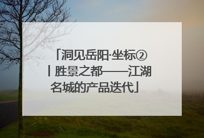 洞见岳阳·坐标②丨胜景之都——江湖名城的产品迭代