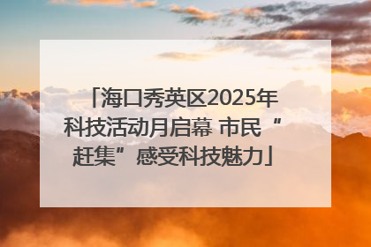 海口秀英区2025年科技活动月启幕 市民“赶集”感受科技魅力