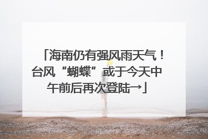 海南仍有强风雨天气！台风“蝴蝶”或于今天中午前后再次登陆→
