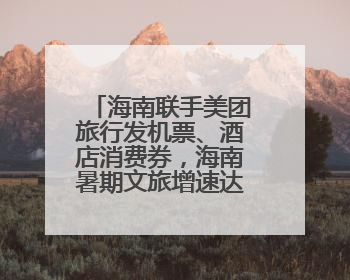 海南联手美团旅行发机票、酒店消费券，海南暑期文旅增速达62%