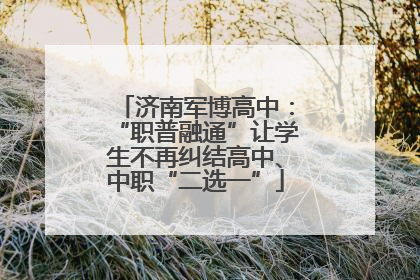 济南军博高中：“职普融通”让学生不再纠结高中、中职“二选一”