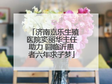 济南嘉乐生殖医院窦丽华主任助力 圆临沂患者六年求子梦