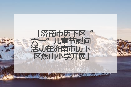 济南市历下区“六一”儿童节慰问活动在济南市历下区燕山小学开展