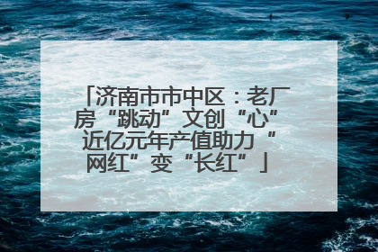 济南市市中区：老厂房“跳动”文创“心” 近亿元年产值助力“网红”变“长红”