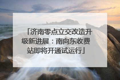 济南零点立交改造升级新进展：南向东收费站即将开通试运行