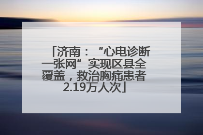 济南：“心电诊断一张网”实现区县全覆盖，救治胸痛患者2.19万人次